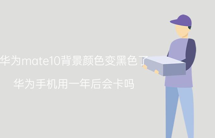 华为mate10背景颜色变黑色了 华为手机用一年后会卡吗？